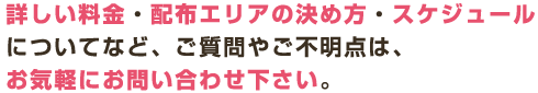 詳しい料金・配布エリアの決め方・スケジュールについてなど、ご質問やご不明点は、お気軽にお問い合わせ下さい。