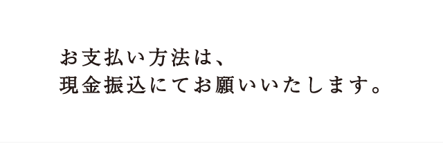 お支払い方法は、現金振込にてお願いいたします。