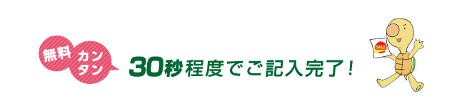 無料 カンタン 30秒程度でご記入完了!